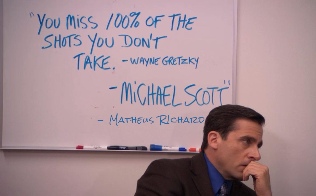 Michael Scott, from The Office US in front of a white board where with the words "You miss 100% of the shots you don't take. - Wayne Gretzky - Michael Scott - Matheus Richard" written on it