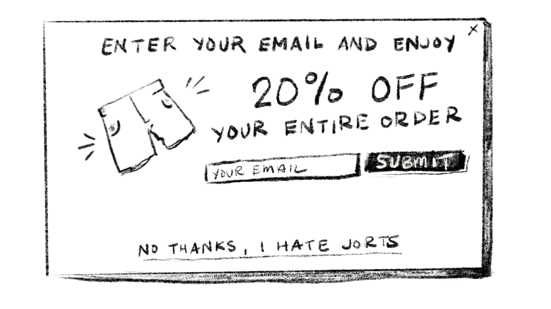 A drawn illustration of a pop up modal with the words 'Enter your email and enjoy 20% off your entire order'. There is an image of jorts and an email input with a submit button. Below that are underlined words that read 'No thanks, I hate jorts.'